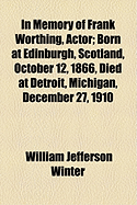 In Memory of Frank Worthing, Actor: Born at Edinburgh, Scotland, October 12, 1866, Died at Detroit, Michigan, December 27, 1910 (Classic Reprint)