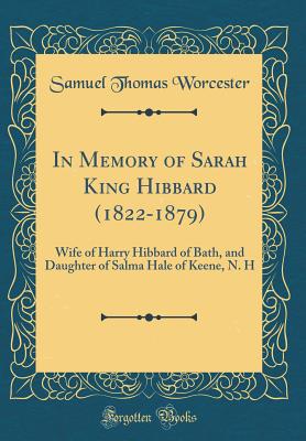 In Memory of Sarah King Hibbard (1822-1879): Wife of Harry Hibbard of Bath, and Daughter of Salma Hale of Keene, N. H (Classic Reprint) - Worcester, Samuel Thomas