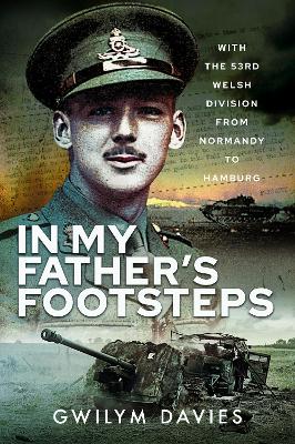 In My Father's Footsteps: With the 53rd Welsh Division from Normandy to Hamburg - Davies, Gwilym