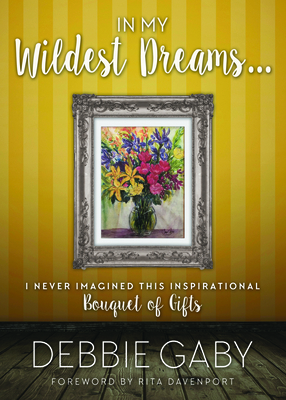 In My Wildest Dreams?: I never imagined this inspirational Bouquet of Gifts - Gaby, Debbie, and Davenport, Rita (Foreword by)