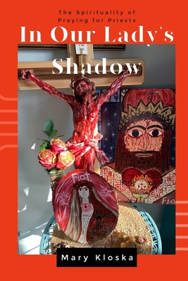 In Our Lady's Shadow: The Spirituality of Praying for Priests - Kloska, Mary