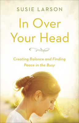 In Over Your Head: Creating Balance and Finding Peace in the Busy - Larson, Susie