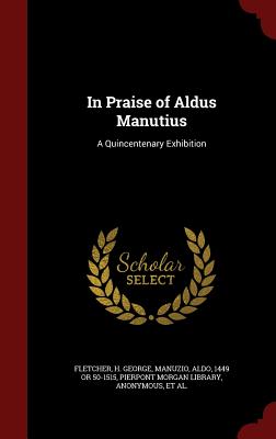 In Praise of Aldus Manutius: A Quincentenary Exhibition - Fletcher, H George, and Manuzio, Aldo, and Pierpont Morgan Library (Creator)