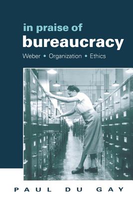 In Praise of Bureaucracy: Weber - Organization - Ethics - Du Gay, Paul, and Du, Gay