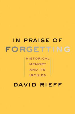 In Praise of Forgetting: Historical Memory and Its Ironies - Rieff, David
