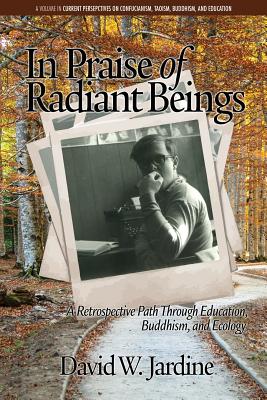 In Praise of Radiant Beings: A Retrospective Path Through Education, Buddhism and Ecology - Jardine, David W.