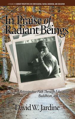 In Praise of Radiant Beings: A Retrospective Path Through Education, Buddhism and Ecology - Jardine, David W.