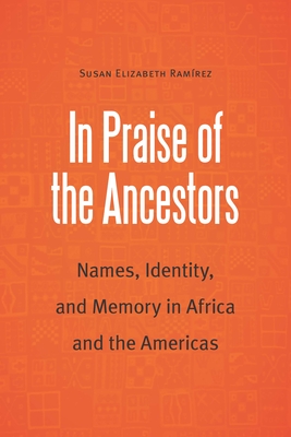 In Praise of the Ancestors: Names, Identity, and Memory in Africa and the Americas - Ramirez, Susan Elizabeth