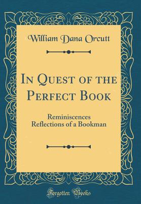 In Quest of the Perfect Book: Reminiscences Reflections of a Bookman (Classic Reprint) - Orcutt, William Dana