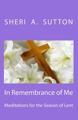 In Remembrance of Me: Meditations for the Season of Lent - Sutton, Sheri A