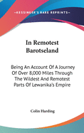 In Remotest Barotseland: Being An Account Of A Journey Of Over 8,000 Miles Through The Wildest And Remotest Parts Of Lewanika's Empire