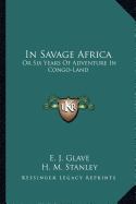 In Savage Africa: Or Six Years Of Adventure In Congo-Land - Glave, E J, and Stanley, H M (Introduction by)