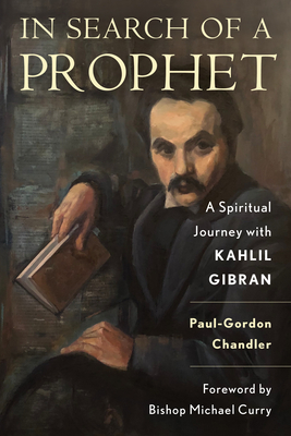 In Search of a Prophet: A Spiritual Journey with Kahlil Gibran - Chandler, Paul-Gordon, and Curry, Bishop Michael B (Foreword by)