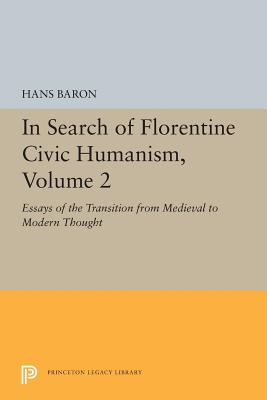 In Search of Florentine Civic Humanism, Volume 2: Essays on the Transition from Medieval to Modern Thought - Baron, Hans