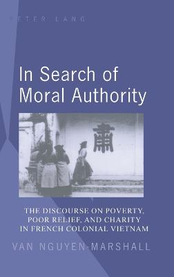 In Search of Moral Authority: The Discourse on Poverty, Poor Relief, and Charity in French Colonial Vietnam - Nguyen-Marshall, Van