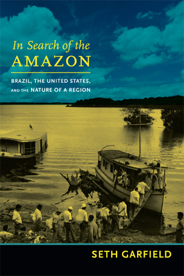 In Search of the Amazon: Brazil, the United States, and the Nature of a Region - Garfield, Seth