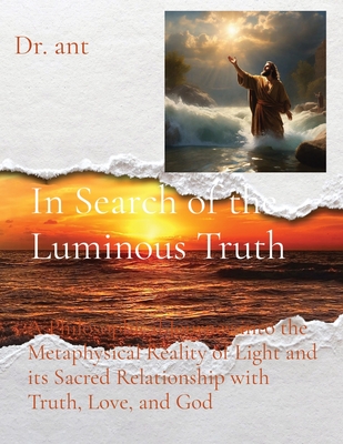 In Search of the Luminous Truth: A Philosophical Journey into the Metaphysical Reality of Light and its Sacred Relationship with Truth, Love, and God - Vento, Anthony T