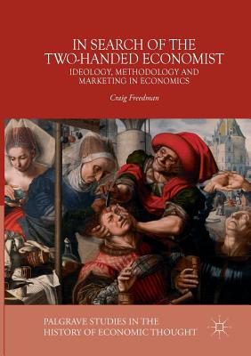 In Search of the Two-Handed Economist: Ideology, Methodology and Marketing in Economics - Freedman, Craig