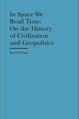 In Space We Read Time: On the History of Civilization and Geopolitics - Schlgel, Karl, and Jackson, Gerrit (Translated by)