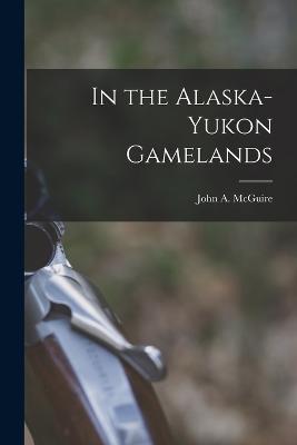 In the Alaska-Yukon Gamelands - McGuire, John A