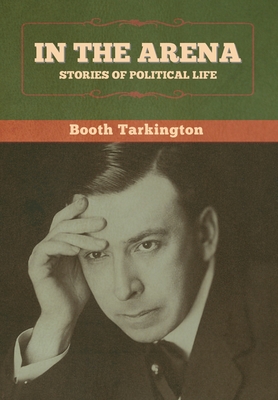 In the Arena: Stories of Political Life - Tarkington, Booth