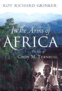 In the Arms of Africa: The Life and Work of Colin M. Turnbull - Grinker, Roy Richard, and Grinker, R Richard