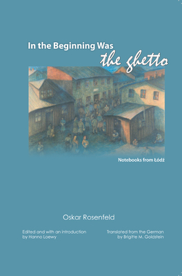 In the Beginning Was the Ghetto: Notebooks from Lodz - Rosenfeld, Oskar, and Goldstein, Brigitte (Translated by), and Loewy, Hanno (Editor)