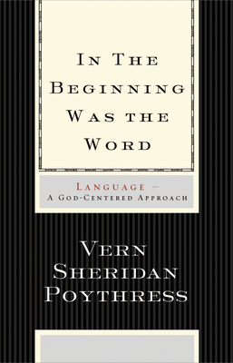 In the Beginning Was the Word: Language--A God-Centered Approach - Poythress, Vern S, Dr.