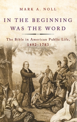 In the Beginning Was the Word: The Bible in American Public Life, 1492-1783 - Noll, Mark A
