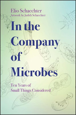 In the Company of Microbes: Ten Years of Small Things Considered - Schaechter, Moselio