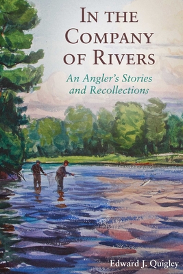 In the Company of Rivers: An Angler's Stories and Recollections - Quigley, Ed