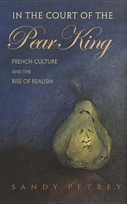 In the Court of the Pear King: French Culture and the Rise of Realism - Petrey, Sandy