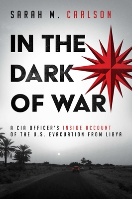 In the Dark of War: A CIA Officer's Inside Account of the U.S. Evacuation from Libya - Carlson, Sarah M