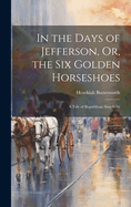 In the Days of Jefferson, Or, the Six Golden Horseshoes: A Tale of Republican Simplicity