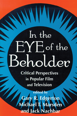 In the Eye of the Beholder: Critical Perspectives in Popular Film and Television - Edgerton, Gary R (Editor), and Marsden, Michael T (Editor), and Nachbar, Jack (Editor)