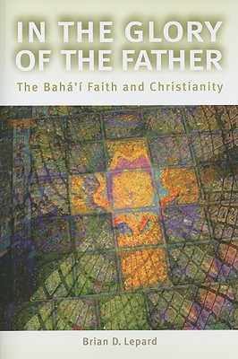 In the Glory of the Father: The Bahai Faith and Christianity - Lepard, Brian D