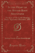 In the Heart of the Bitter-Root Mountains: The Story of the Carlin Hunting Party; September-December, 1893 (Classic Reprint)