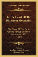 In the Heart of the Bitterroot Mountains: The Story of the Carlin Hunting Party, September-December, 1893 (1894)