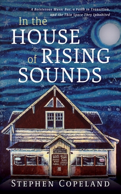 In the House of Rising Sounds: A Boisterous Music Bar, a Faith in Transition, and the Thin Space They Inhabited - Copeland, Stephen
