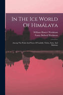 In The Ice World Of Himlaya: Among The Peaks And Passes Of Ladakh, Nubra, Suru, And Baltistan