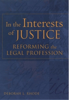 In the Interests of Justice: Reforming the Legal Profession - Rhode, Deborah L