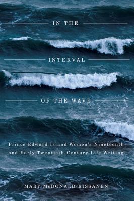 In the Interval of the Wave: Prince Edward Island Women's Nineteenth- And Early Twentieth-Century Life Writing - McDonald-Rissanen, Mary