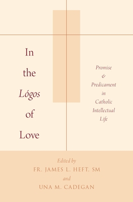 In the Lgos of Love: Promise and Predicament in Catholic Intellectual Life - Heft, James L, SM (Editor), and Cadegan, Una M (Editor)