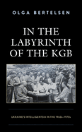 In the Labyrinth of the KGB: Ukraine's Intelligentsia in the 1960s-1970s