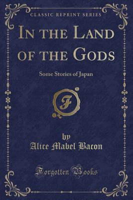 In the Land of the Gods: Some Stories of Japan (Classic Reprint) - Bacon, Alice Mabel