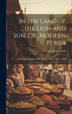 In the Land of the Lion and Sun; Or, Modern Persia: Being Experiences of Life in Persia From 1866 to 1881 - Wills, Charles James