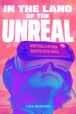 In the Land of the Unreal: Virtual and Other Realities in Los Angeles - Messeri, Lisa