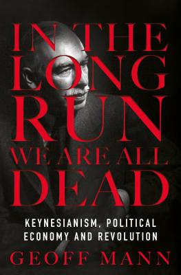 In the Long Run We Are All Dead: Keynesianism, Political Economy, and Revolution - Mann, Geoff