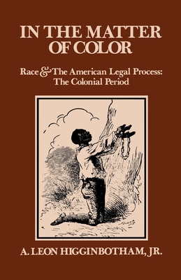 In the Matter of Color: Race and the American Legal Process 1: The Colonial Period - Higginbotham, A Leon, Jr.