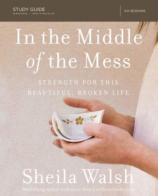 In the Middle of the Mess Bible Study Guide: Strength for This Beautiful, Broken Life - Walsh, Sheila, and Wiersma, Ashley (Contributions by)